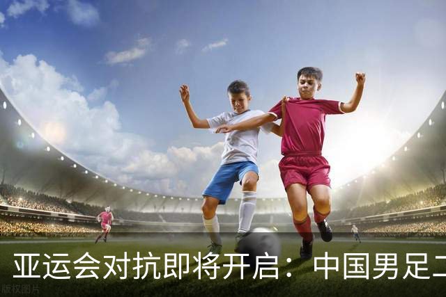 亚运会对抗即将开启：中国男足二号种子实力挑战伊朗等劲敌