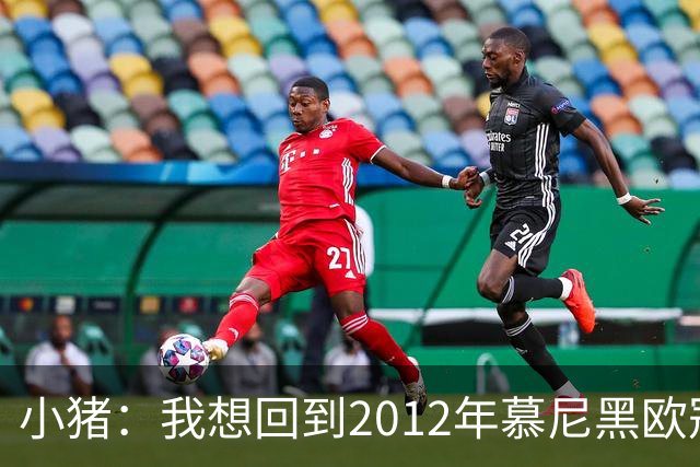 小猪：我想回到2012年慕尼黑欧冠决赛，再罚一次对切尔西的点球