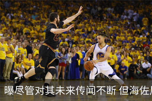 曝尽管对其未来传闻不断 但海佐尼亚下一站仍将加盟NBA球队