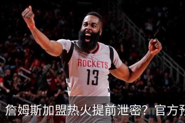 詹姆斯加盟热火提前泄密？官方预告27日发布会后秒删：引球迷热议