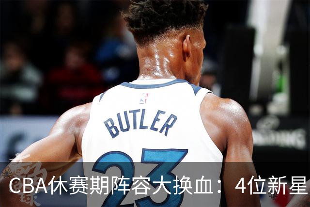 CBA休赛期阵容大换血：4位新星上位，王少杰无缘回归，徐杰意外