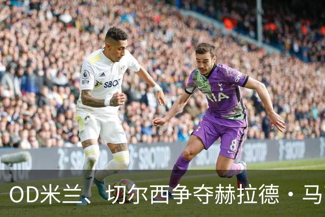 OD米兰、切尔西争夺赫拉德·马丁，巴萨态度明确，弗里克坚持留人